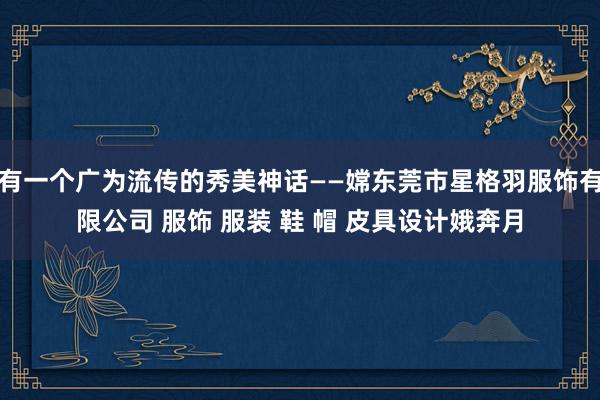有一个广为流传的秀美神话——嫦东莞市星格羽服饰有限公司 服饰 服装 鞋 帽 皮具设计娥奔月